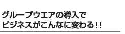 グループウエアの導入でビジネスが変わる！！